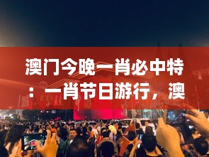 澳门今晚一肖必中特：一肖节日游行，澳门街头的欢庆