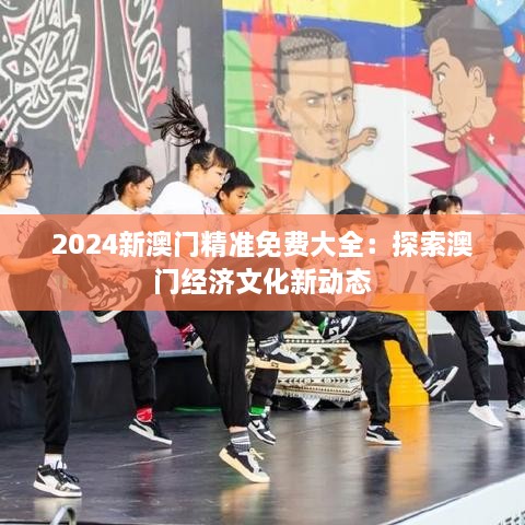 2024新澳门精准免费大全：探索澳门经济文化新动态