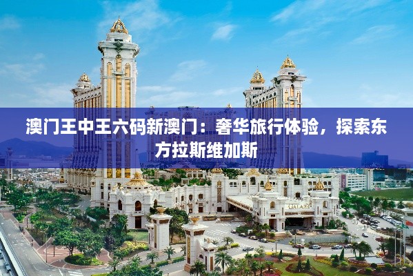 澳门王中王六码新澳门：奢华旅行体验，探索东方拉斯维加斯