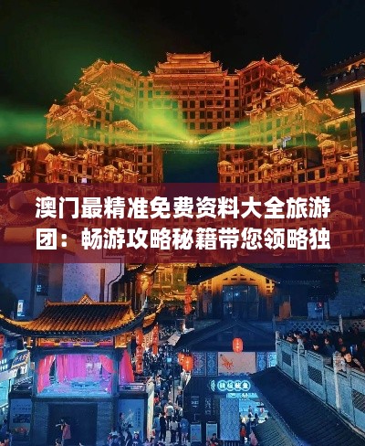 澳门最精准免费资料大全旅游团：畅游攻略秘籍带您领略独特风情