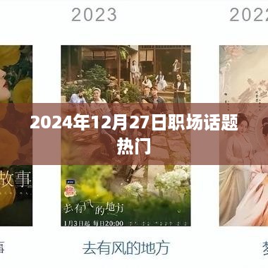 职场热议，未来职场趋势展望，热议话题尽在2024年12月27日