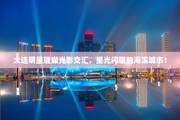 大连明星璀璨光影交汇，星光闪耀的海滨城市！