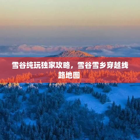 雪谷纯玩独家攻略，雪谷雪乡穿越线路地图 