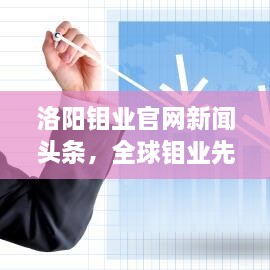 洛阳钼业官网新闻头条，全球钼业先锋，引领发展潮流