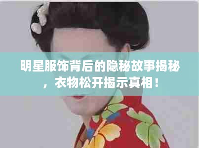 明星服饰背后的隐秘故事揭秘，衣物松开揭示真相！