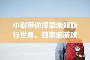 小谢带你探索未知旅行世界，独家旅游攻略分享！