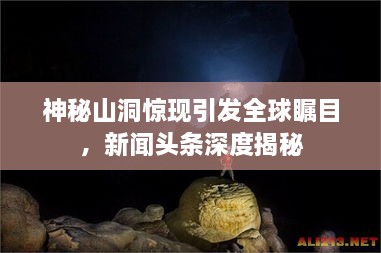 神秘山洞惊现引发全球瞩目，新闻头条深度揭秘