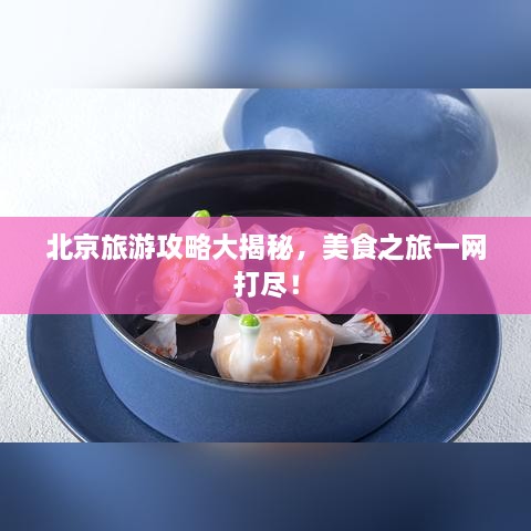 北京旅游攻略大揭秘，美食之旅一网打尽！