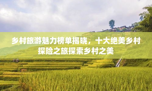 乡村旅游魅力榜单揭晓，十大绝美乡村探险之旅探索乡村之美