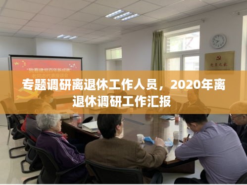 专题调研离退休工作人员，2020年离退休调研工作汇报 