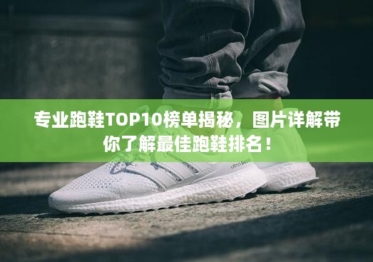 专业跑鞋TOP10榜单揭秘，图片详解带你了解最佳跑鞋排名！