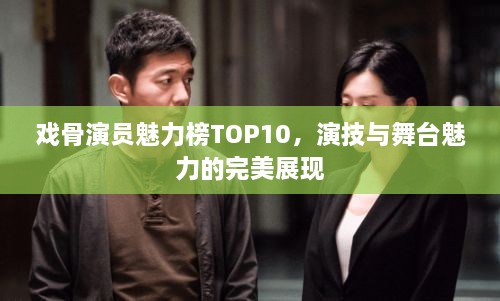 戏骨演员魅力榜TOP10，演技与舞台魅力的完美展现