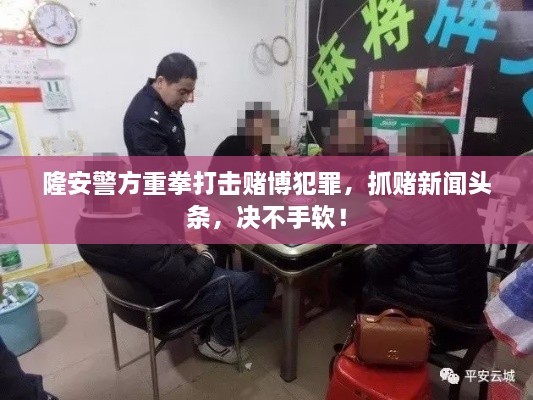 隆安警方重拳打击赌博犯罪，抓赌新闻头条，决不手软！