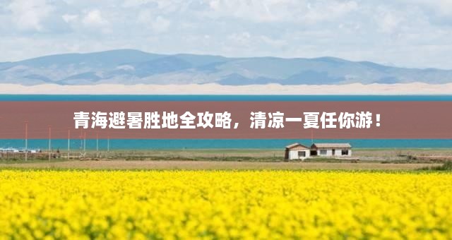 青海避暑胜地全攻略，清凉一夏任你游！