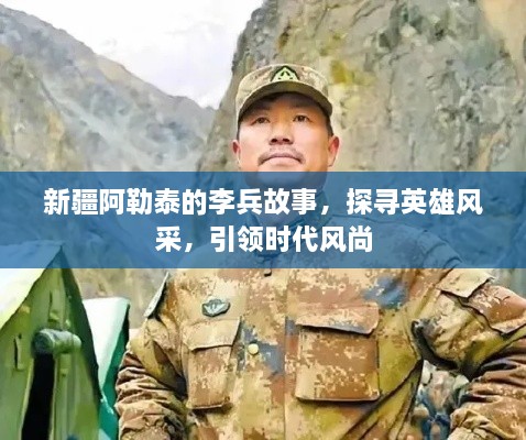 新疆阿勒泰的李兵故事，探寻英雄风采，引领时代风尚