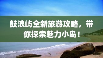 鼓浪屿全新旅游攻略，带你探索魅力小岛！