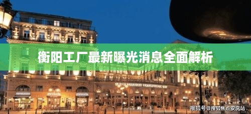 衡阳工厂最新曝光消息全面解析