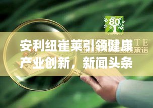 安利纽崔莱引领健康产业创新，新闻头条揭秘其力量