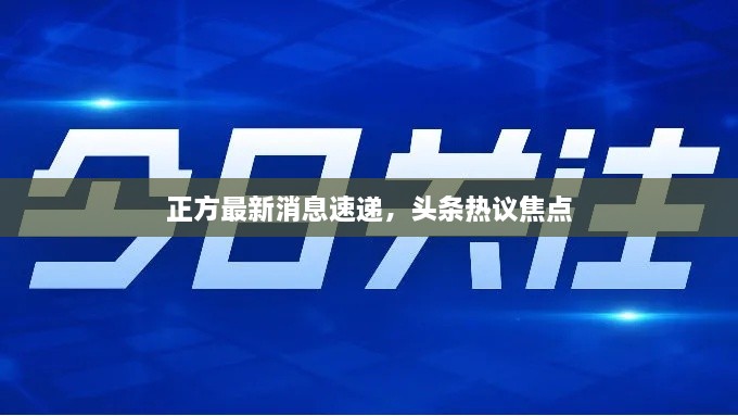 正方最新消息速递，头条热议焦点