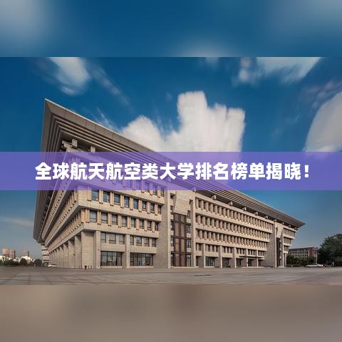 全球航天航空类大学排名榜单揭晓！