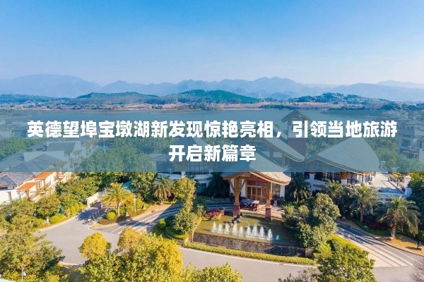 英德望埠宝墩湖新发现惊艳亮相，引领当地旅游开启新篇章