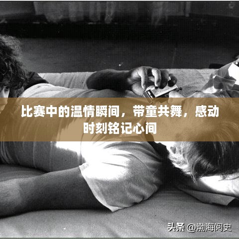 比赛中的温情瞬间，带童共舞，感动时刻铭记心间