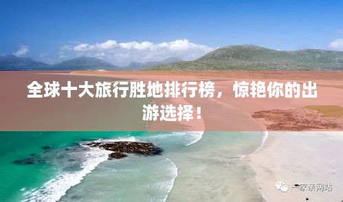 全球十大旅行胜地排行榜，惊艳你的出游选择！