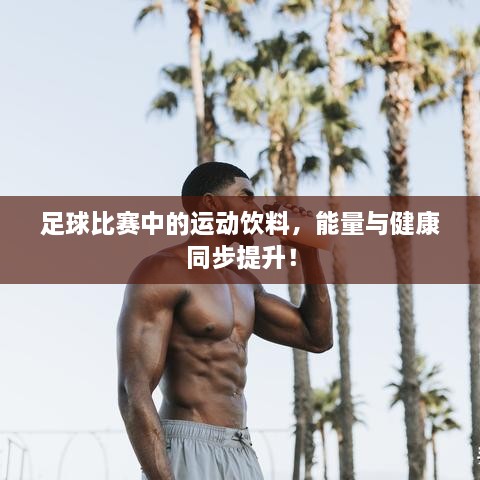 足球比赛中的运动饮料，能量与健康同步提升！