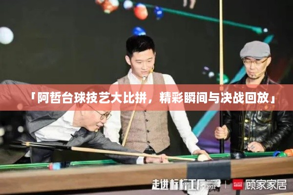 「阿哲台球技艺大比拼，精彩瞬间与决战回放」
